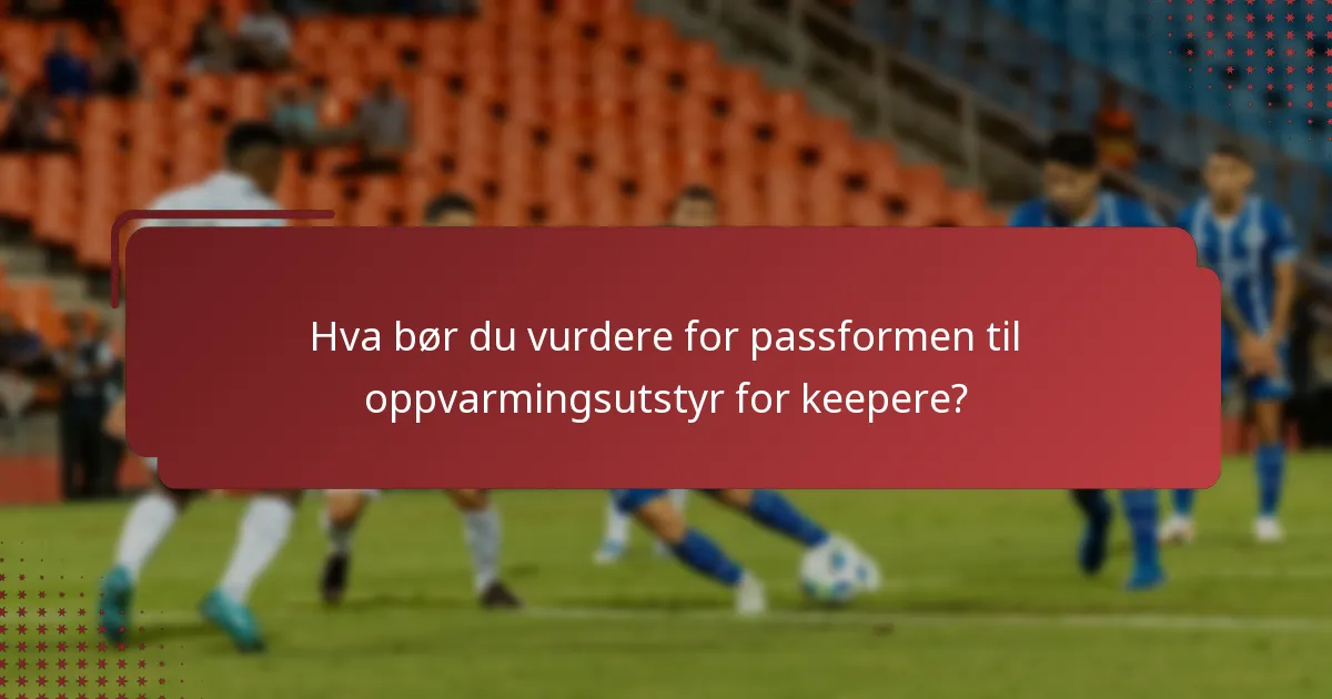 Hva bør du vurdere for passformen til oppvarmingsutstyr for keepere?