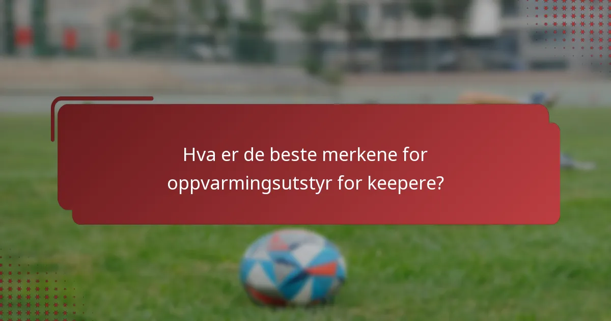 Hva er de beste merkene for oppvarmingsutstyr for keepere?