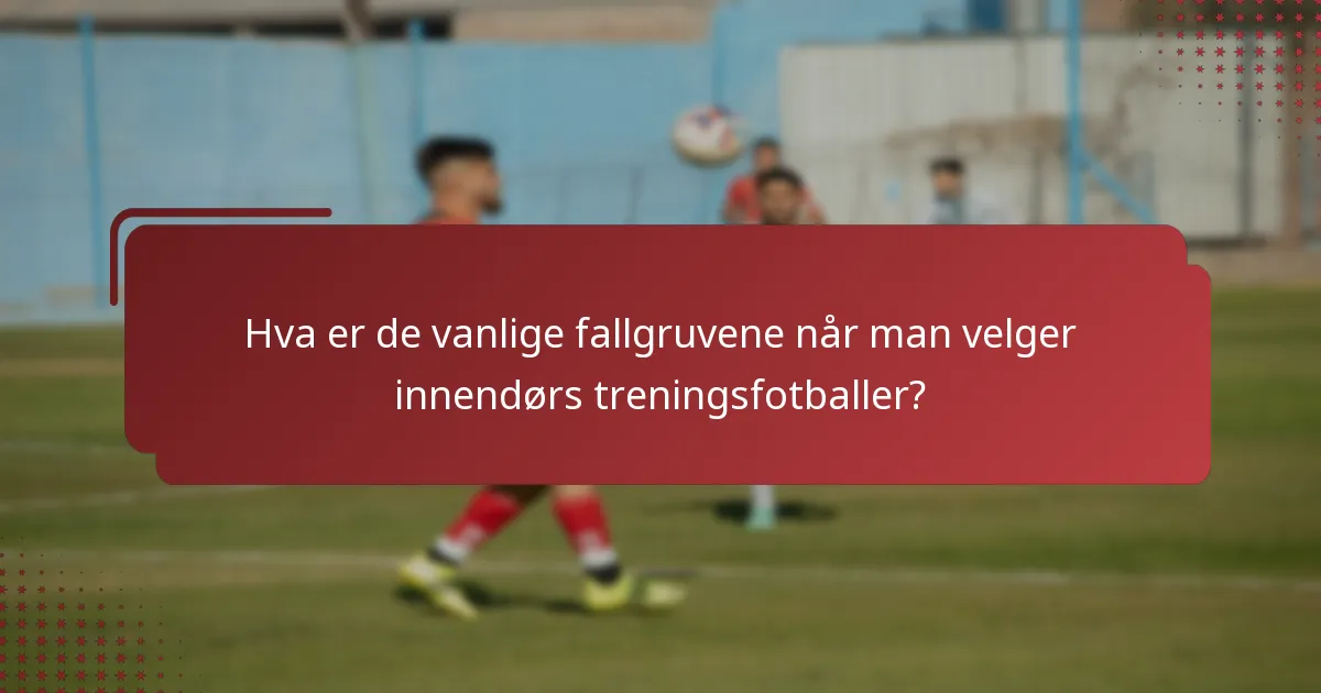 Hva er de vanlige fallgruvene når man velger innendørs treningsfotballer?