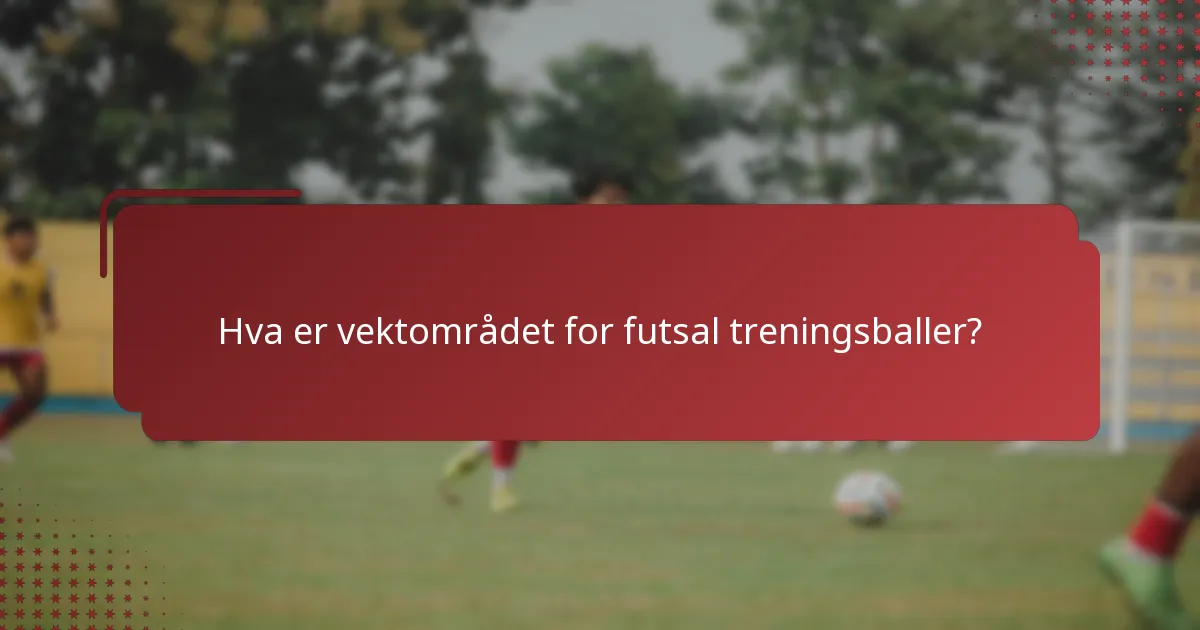 Hva er vektområdet for futsal treningsballer?