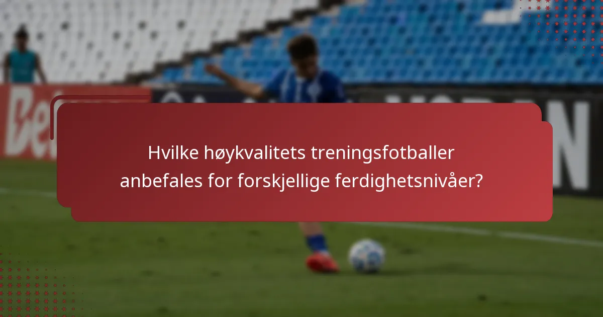 Hvilke høykvalitets treningsfotballer anbefales for forskjellige ferdighetsnivåer?