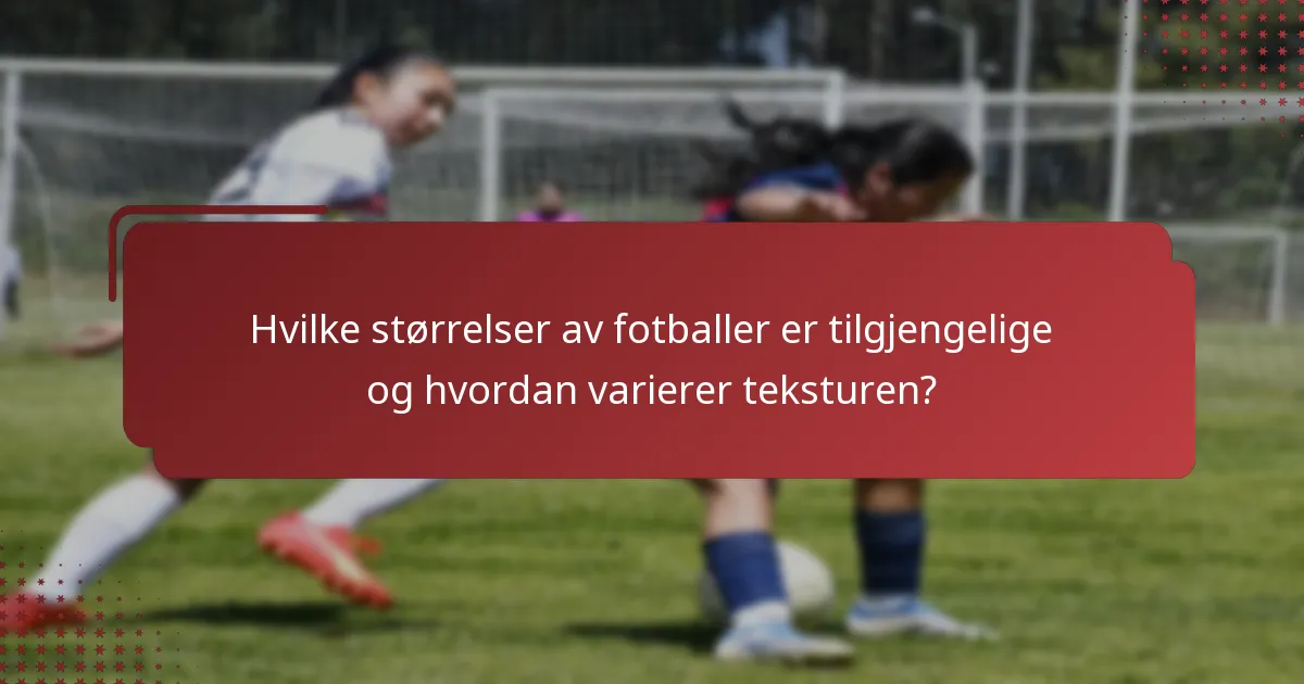 Hvilke størrelser av fotballer er tilgjengelige og hvordan varierer teksturen?
