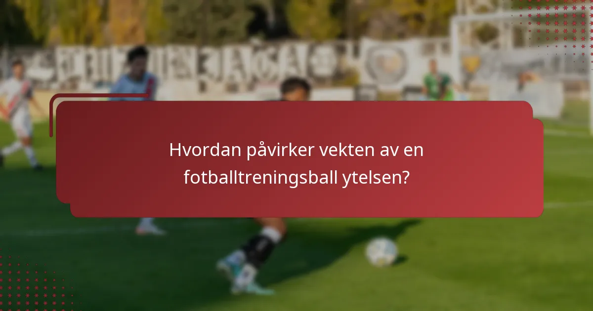 Hvordan påvirker vekten av en fotballtreningsball ytelsen?